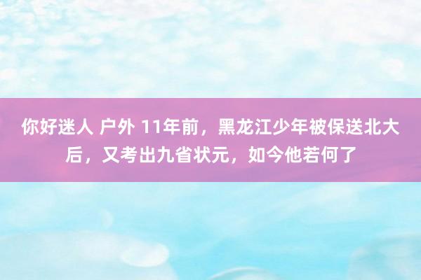 你好迷人 户外 11年前,黑龙江少年被保送北大后,又考出九省状元,如今他若何了