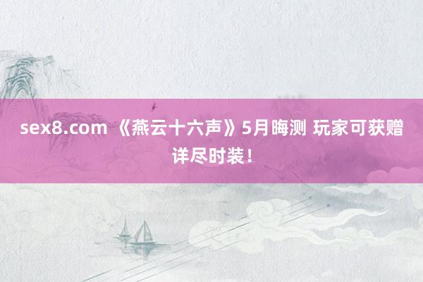 sex8.com 《燕云十六声》5月晦测 玩家可获赠详尽时装!