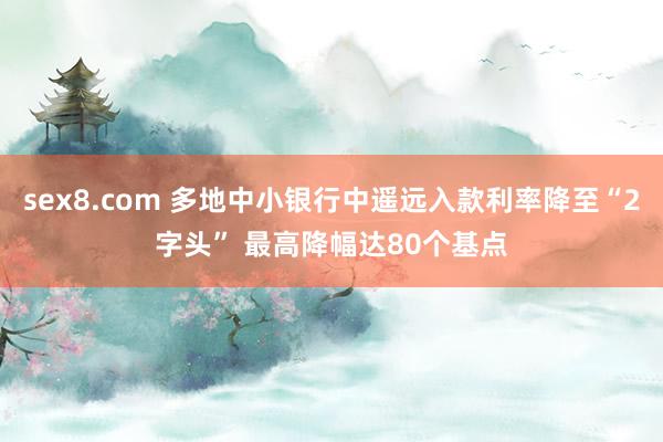 sex8.com 多地中小银行中遥远入款利率降至“2字头” 最高降幅达80个基点