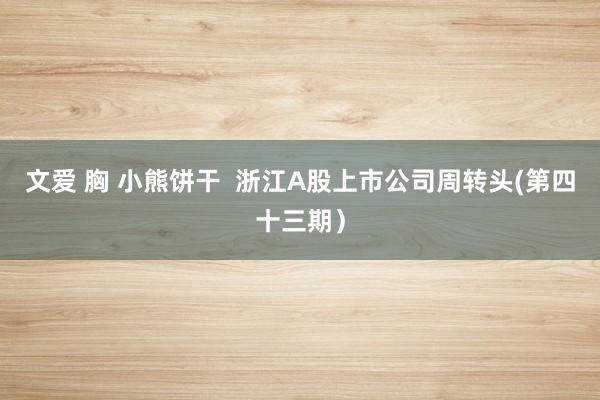 文爱 胸 小熊饼干 浙江A股上市公司周转头(第四十三期)