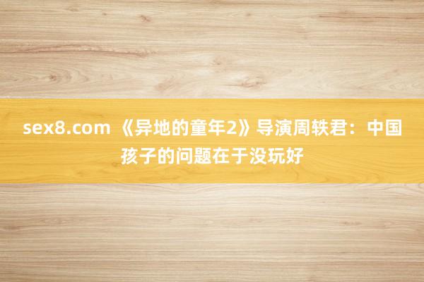 sex8.com 《异地的童年2》导演周轶君:中国孩子的问题在于没玩好