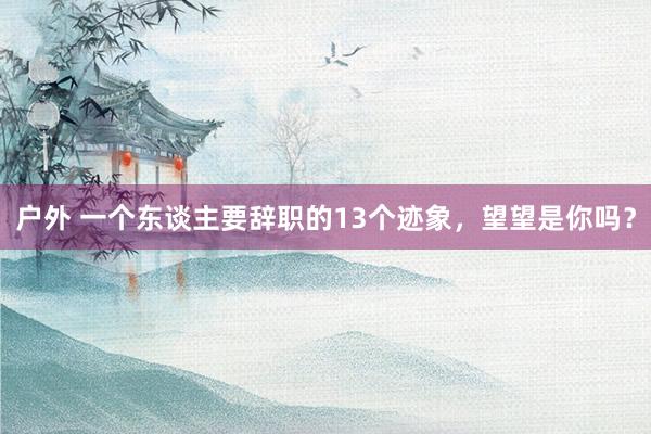 户外 一个东谈主要辞职的13个迹象,望望是你吗?