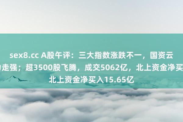 sex8.cc A股午评:三大指数涨跌不一,国资云见地、算力走强;超3500股飞腾,成交5062亿,北上资金净买入15.65亿