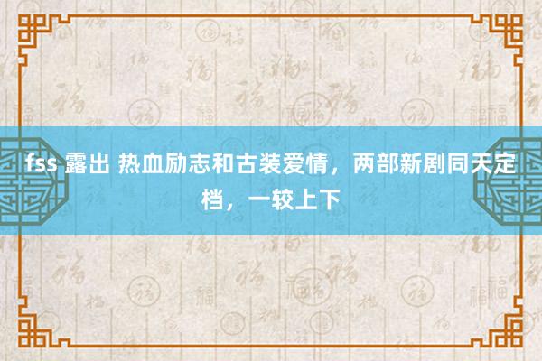 fss 露出 热血励志和古装爱情,两部新剧同天定档,一较上下