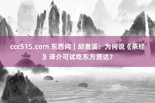 ccc515.com 东西问|邱贵溪:为何说《茶经》译介可试吃东方贤达?