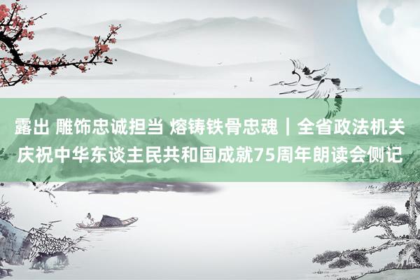 露出 雕饰忠诚担当 熔铸铁骨忠魂|全省政法机关庆祝中华东谈主民共和国成就75周年朗读会侧记