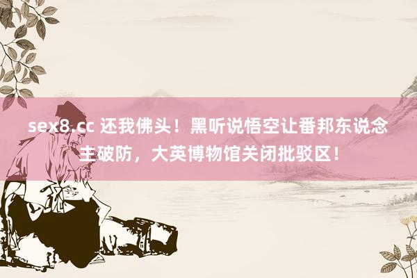 sex8.cc 还我佛头!黑听说悟空让番邦东说念主破防,大英博物馆关闭批驳区!