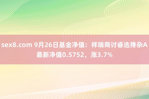sex8.com 9月26日基金净值:祥瑞商讨睿选搀杂A最新净值0.5752,涨3.7%