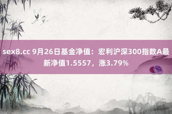 sex8.cc 9月26日基金净值:宏利沪深300指数A最新净值1.5557,涨3.79%