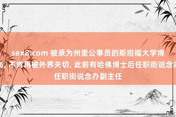 sex8.com 被录为州里公事员的斯坦福大学博士已上岗, 不肯再被外界关切, 此前有哈佛博士后任职街说念办副主任