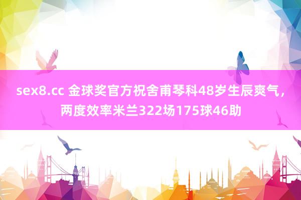 sex8.cc 金球奖官方祝舍甫琴科48岁生辰爽气,两度效率米兰322场175球46助