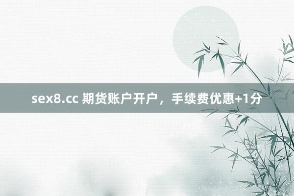 sex8.cc 期货账户开户,手续费优惠+1分