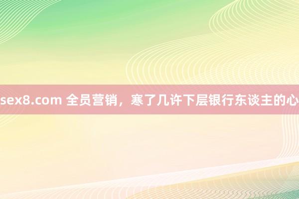 sex8.com 全员营销,寒了几许下层银行东谈主的心