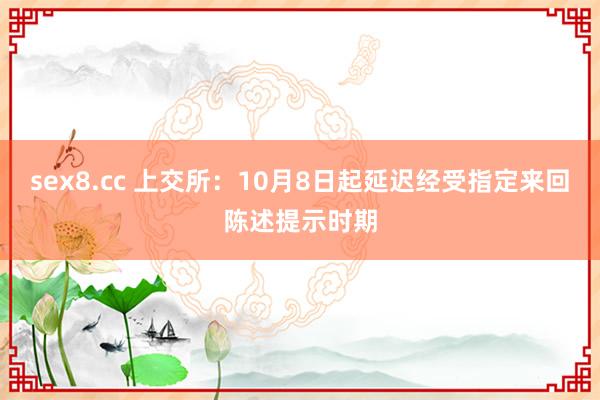 sex8.cc 上交所:10月8日起延迟经受指定来回陈述提示时期