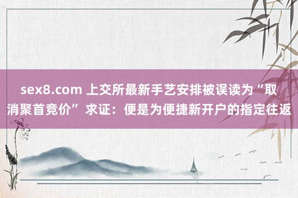 sex8.com 上交所最新手艺安排被误读为“取消聚首竞价” 求证:便是为便捷新开户的指定往返