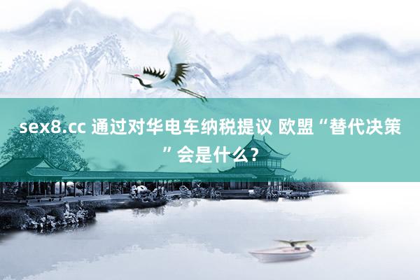 sex8.cc 通过对华电车纳税提议 欧盟“替代决策”会是什么?