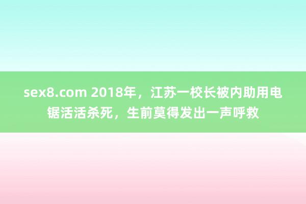 sex8.com 2018年,江苏一校长被内助用电锯活活杀死,生前莫得发出一声呼救