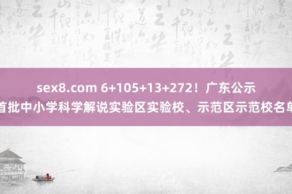 sex8.com 6+105+13+272!广东公示首批中小学科学解说实验区实验校、示范区示范校名单