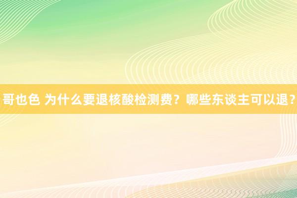 哥也色 为什么要退核酸检测费?哪些东谈主可以退?