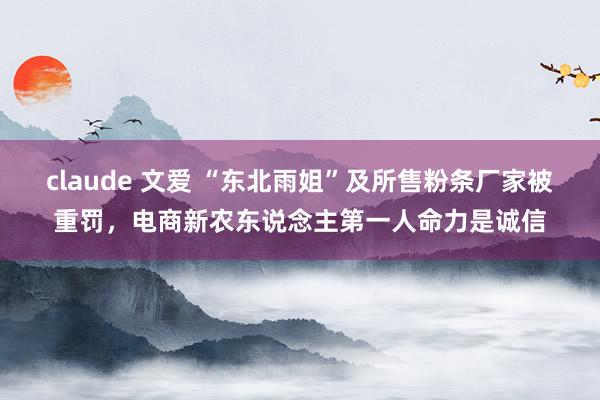 claude 文爱 “东北雨姐”及所售粉条厂家被重罚,电商新农东说念主第一人命力是诚信