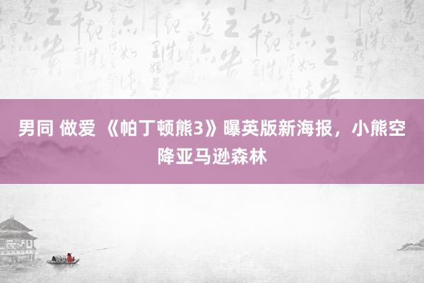 男同 做爱 《帕丁顿熊3》曝英版新海报,小熊空降亚马逊森林