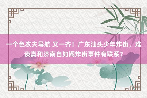一个色农夫导航 又一齐!广东汕头少年炸街,难谈真和济南自如阁炸街事件有联系?