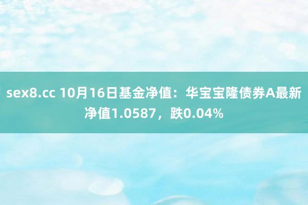 sex8.cc 10月16日基金净值:华宝宝隆债券A最新净值1.0587,跌0.04%