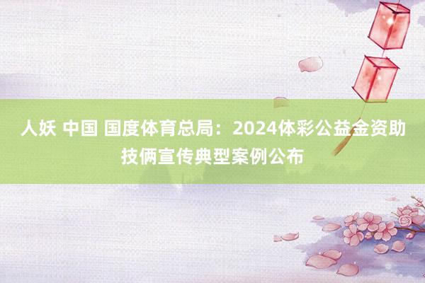 人妖 中国 国度体育总局:2024体彩公益金资助技俩宣传典型案例公布