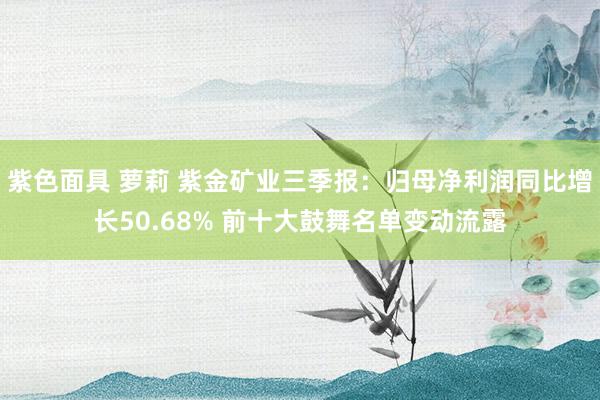 紫色面具 萝莉 紫金矿业三季报:归母净利润同比增长50.68% 前十大鼓舞名单变动流露