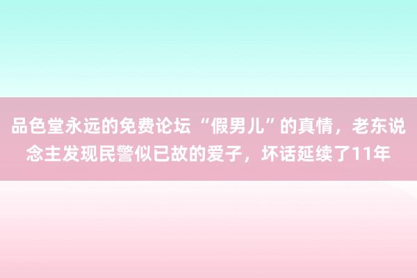 品色堂永远的免费论坛 “假男儿”的真情,老东说念主发现民警似已故的爱子,坏话延续了11年