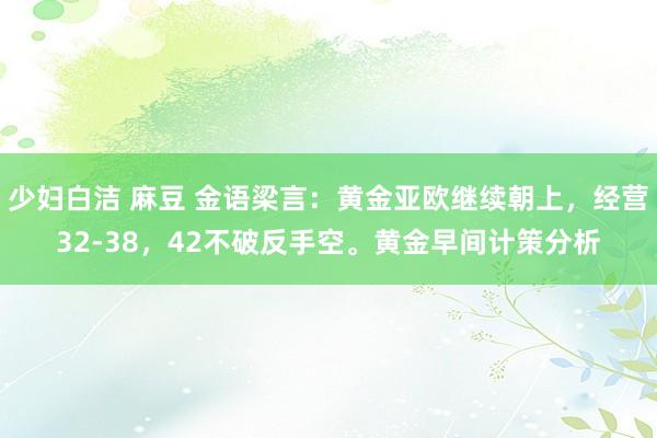 少妇白洁 麻豆 金语梁言:黄金亚欧继续朝上,经营32-38,42不破反手空。黄金早间计策分析