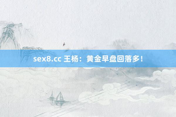 sex8.cc 王杨:黄金早盘回落多!