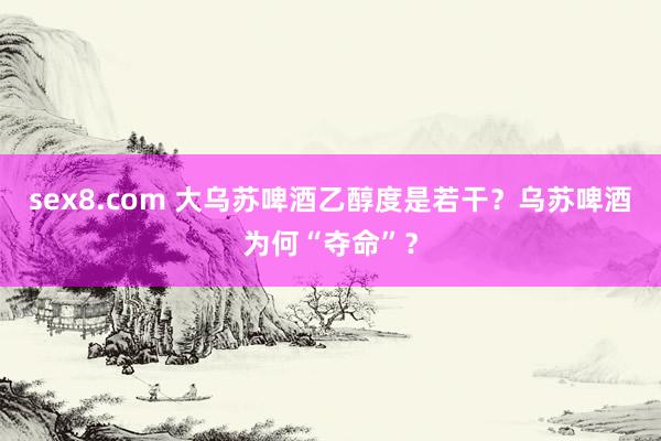 sex8.com 大乌苏啤酒乙醇度是若干?乌苏啤酒为何“夺命”?