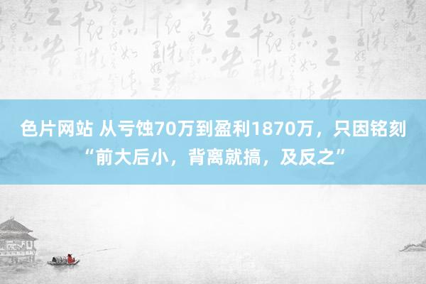 色片网站 从亏蚀70万到盈利1870万,只因铭刻“前大后小,背离就搞,及反之”
