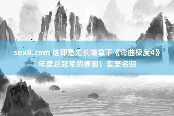 sex8.com 这即是尤长靖拿下《弯曲极度4》年度总冠军的原因!实至名归