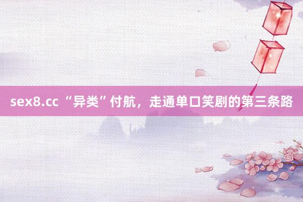 sex8.cc “异类”付航,走通单口笑剧的第三条路