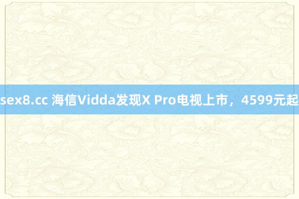 sex8.cc 海信Vidda发现X Pro电视上市,4599元起