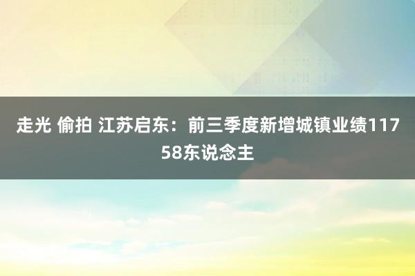 走光 偷拍 江苏启东:前三季度新增城镇业绩11758东说念主