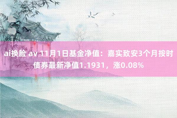 ai换脸 av 11月1日基金净值:嘉实致安3个月按时债券最新净值1.1931,涨0.08%