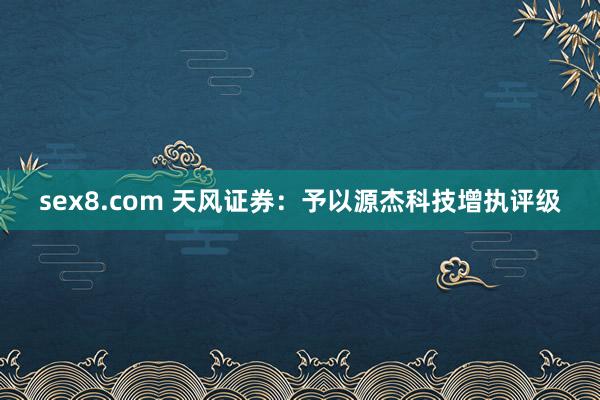 sex8.com 天风证券:予以源杰科技增执评级