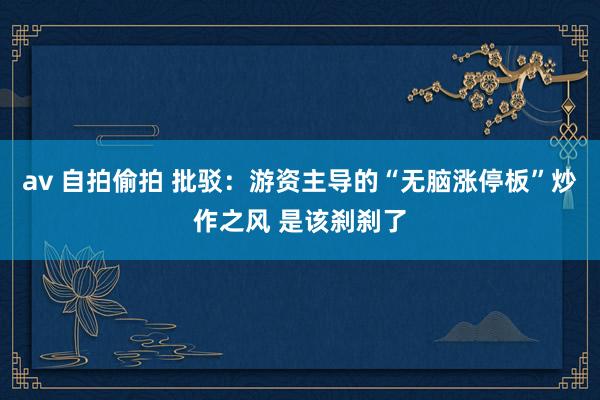 av 自拍偷拍 批驳:游资主导的“无脑涨停板”炒作之风 是该刹刹了