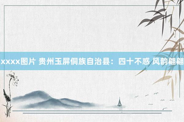 xxxx图片 贵州玉屏侗族自治县:四十不惑 风韵翩翩