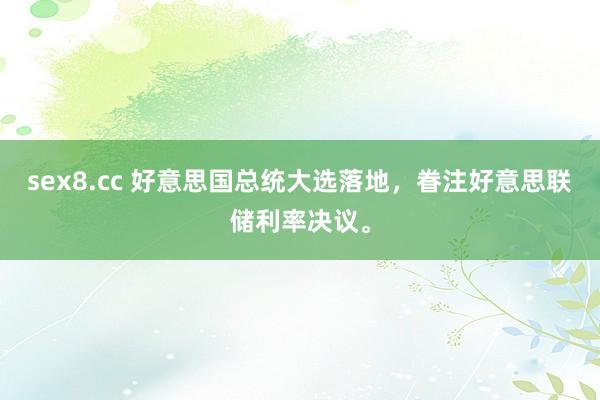 sex8.cc 好意思国总统大选落地,眷注好意思联储利率决议。