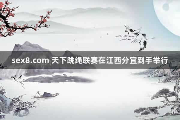 sex8.com 天下跳绳联赛在江西分宜到手举行