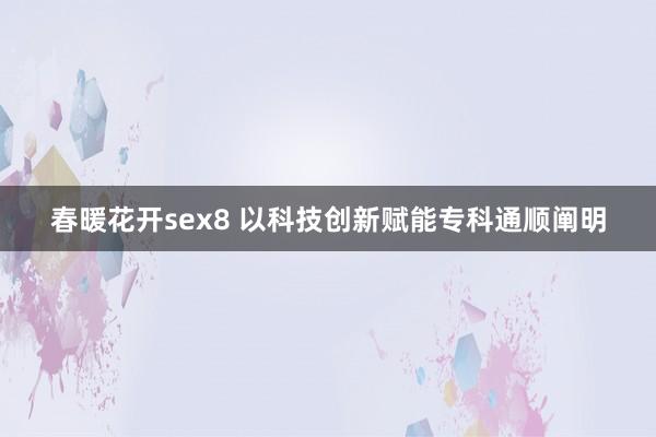 春暖花开sex8 以科技创新赋能专科通顺阐明