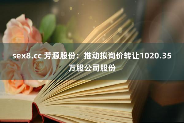 sex8.cc 芳源股份：推动拟询价转让1020.35万股公司股份