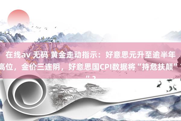 在线av 无码 黄金走动指示:好意思元升至逾半年高位,金价三连阴,好意思国CPI数据将“持危扶颠”?