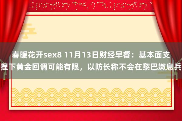 春暖花开sex8 11月13日财经早餐:基本面支捏下黄金回调可能有限,以防长称不会在黎巴嫩息兵