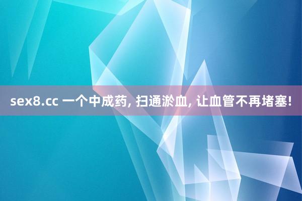 sex8.cc 一个中成药, 扫通淤血, 让血管不再堵塞!