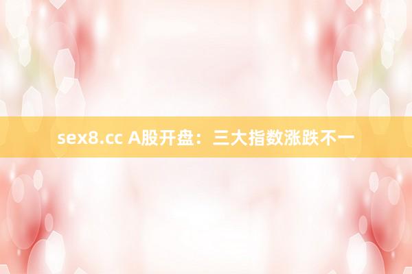 sex8.cc A股开盘:三大指数涨跌不一